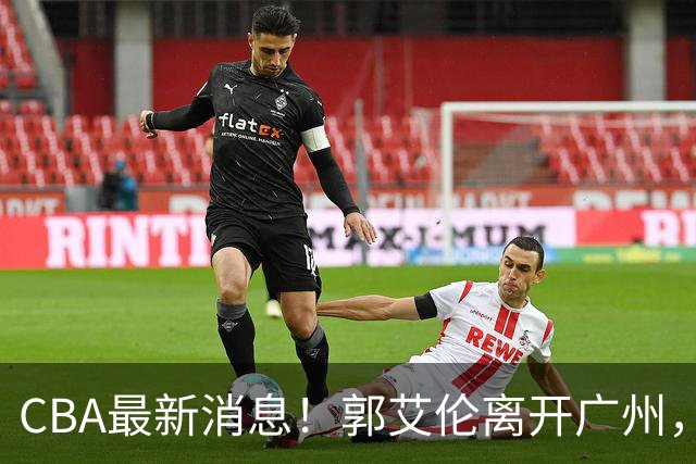 CBA最新消息！郭艾伦离开广州，上海男篮大管家离队，辽宁和段睿骐完成签约